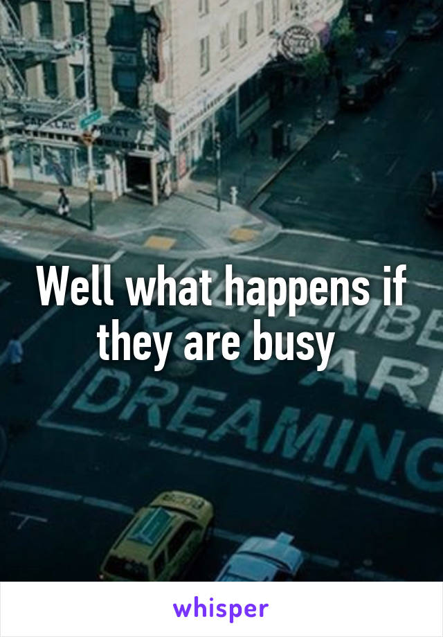 Well what happens if they are busy 