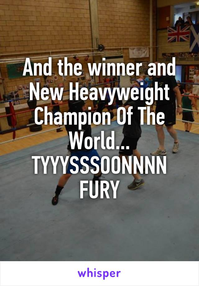 And the winner and New Heavyweight Champion Of The World... TYYYSSSOONNNN FURY
