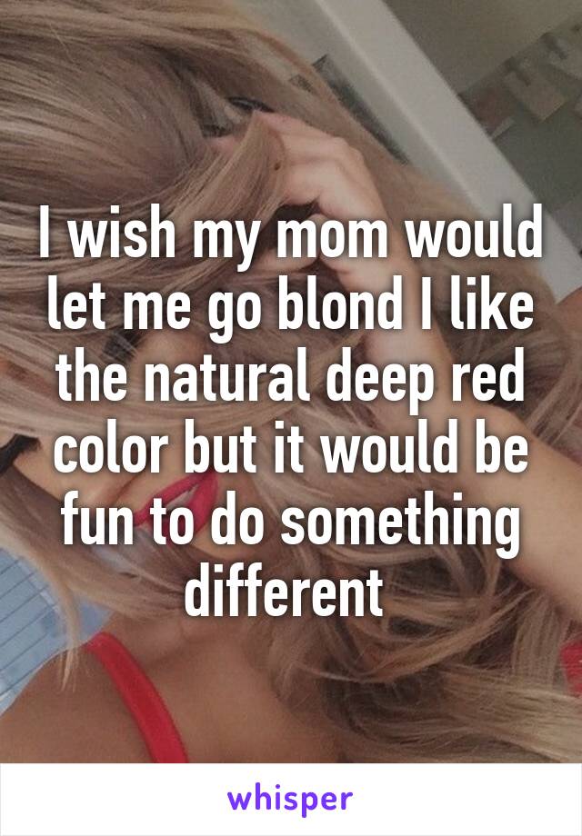 I wish my mom would let me go blond I like the natural deep red color but it would be fun to do something different 