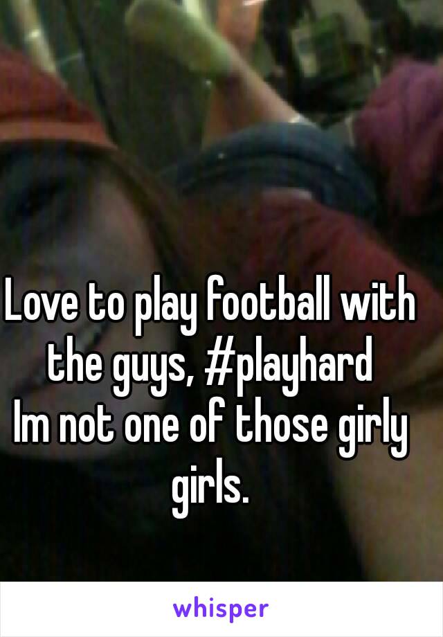 Love to play football with the guys, #playhard 
Im not one of those girly girls. 