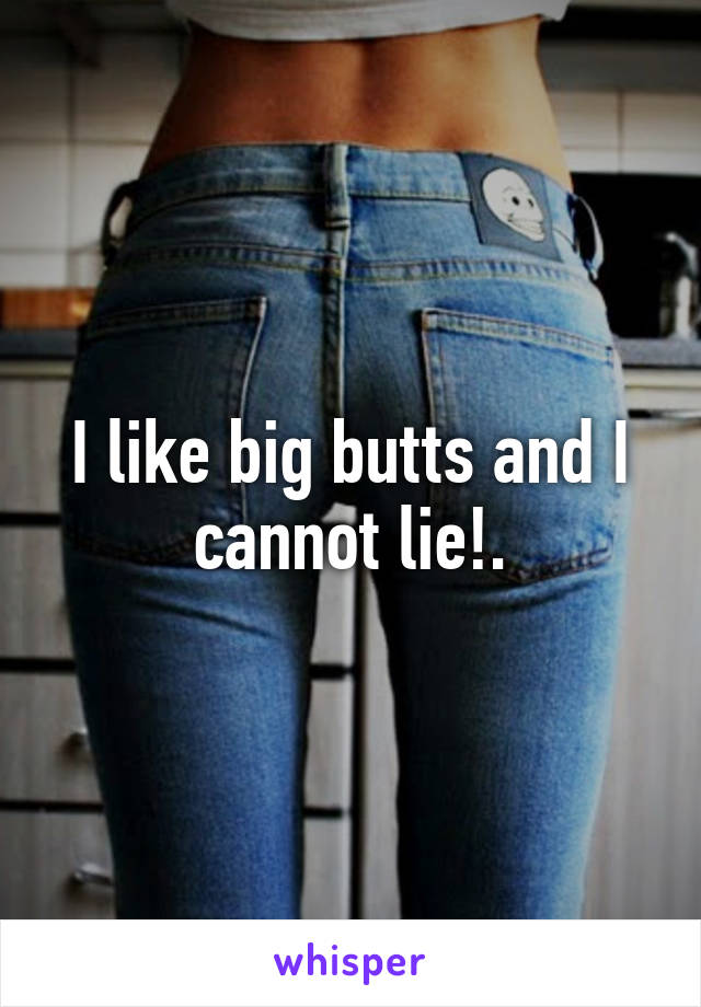 I like big butts and I cannot lie!.