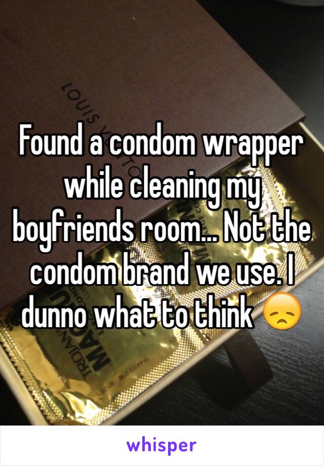 Found a condom wrapper while cleaning my boyfriends room... Not the condom brand we use. I dunno what to think 😞