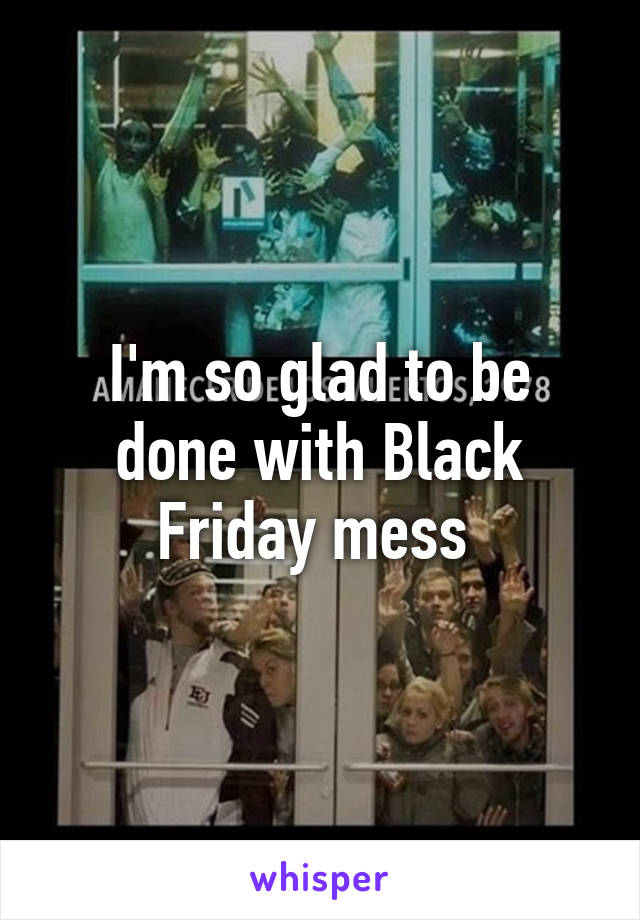 I'm so glad to be done with Black Friday mess 