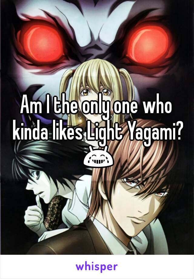 Am I the only one who kinda likes Light Yagami? 😂