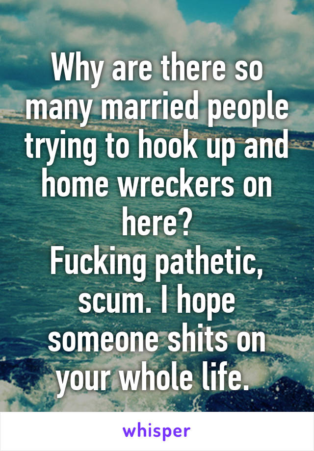 Why are there so many married people trying to hook up and home wreckers on here?
Fucking pathetic, scum. I hope someone shits on your whole life. 