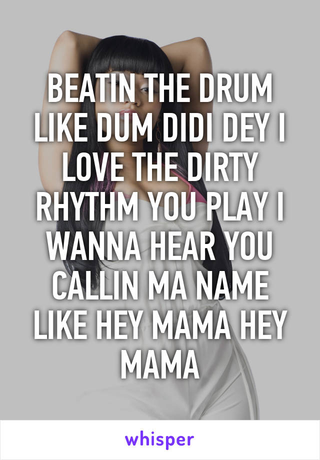 BEATIN THE DRUM LIKE DUM DIDI DEY I LOVE THE DIRTY RHYTHM YOU PLAY I WANNA HEAR YOU CALLIN MA NAME LIKE HEY MAMA HEY MAMA