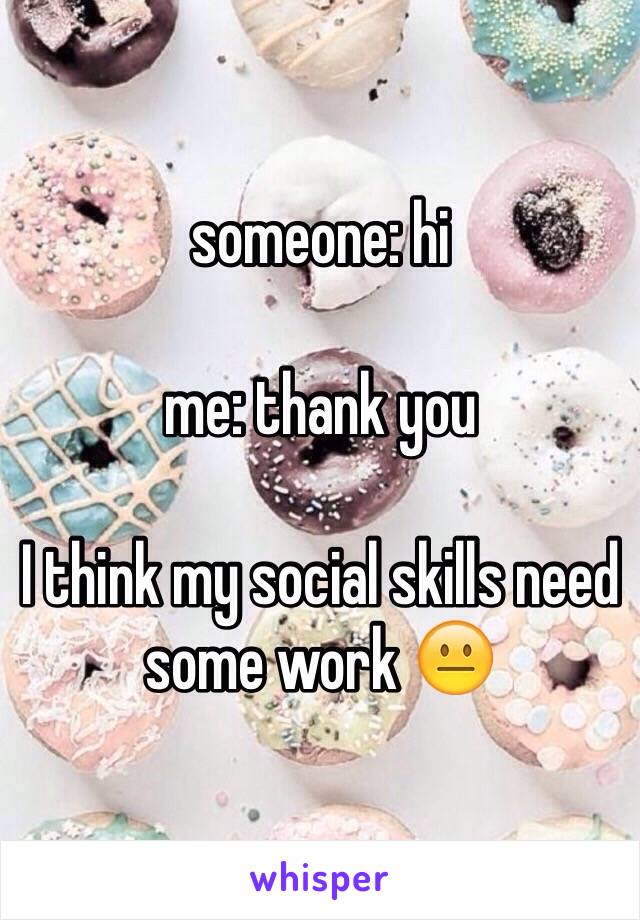 someone: hi 

me: thank you 

I think my social skills need some work 😐