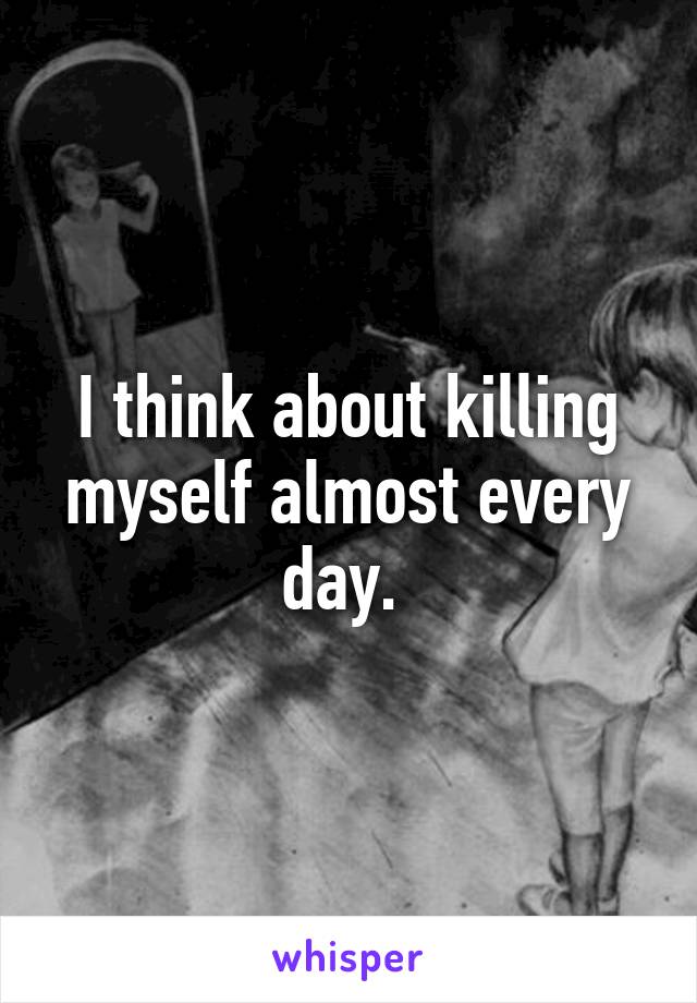 I think about killing myself almost every day. 
