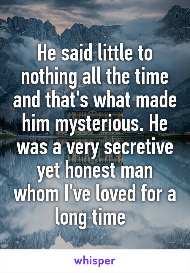 He said little to nothing all the time and that's what made him mysterious. He was a very secretive yet honest man whom I've loved for a long time  
