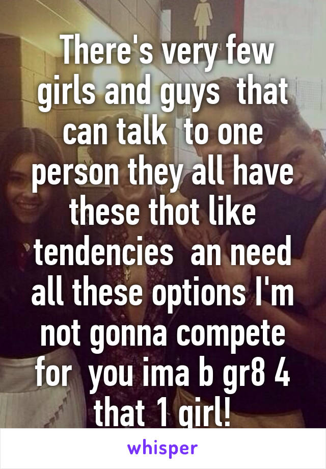  There's very few girls and guys  that can talk  to one person they all have these thot like tendencies  an need all these options I'm not gonna compete for  you ima b gr8 4 that 1 girl!