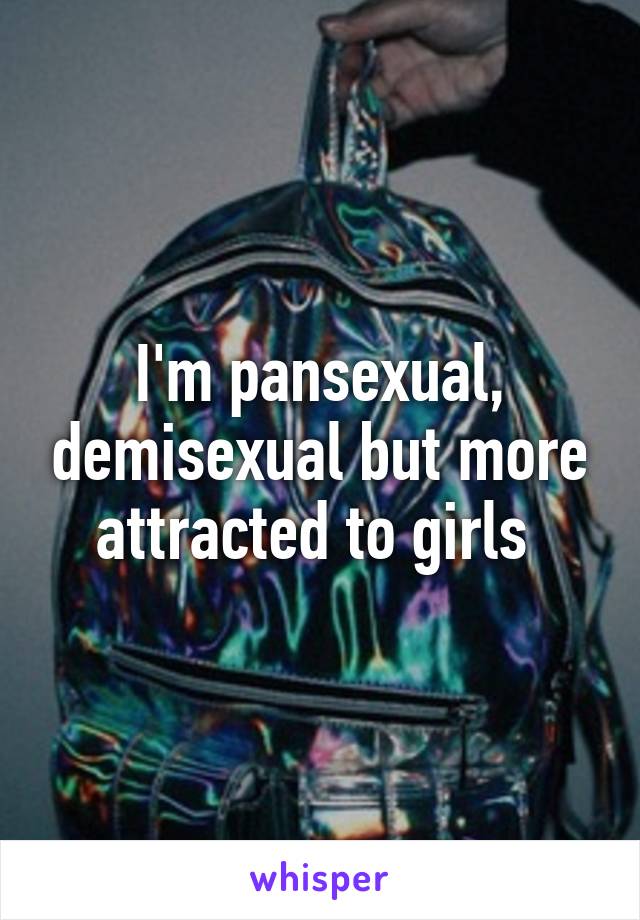 I'm pansexual, demisexual but more attracted to girls 