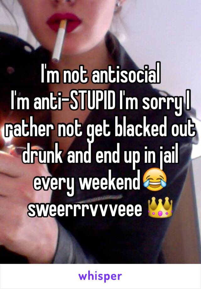 I'm not antisocial 
I'm anti-STUPID I'm sorry I rather not get blacked out drunk and end up in jail every weekend😂 sweerrrvvveee 👑