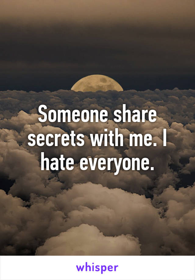 Someone share secrets with me. I hate everyone.