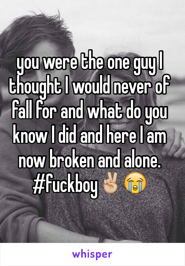 you were the one guy I thought I would never of fall for and what do you know I did and here I am now broken and alone. #fuckboy✌🏼️😭