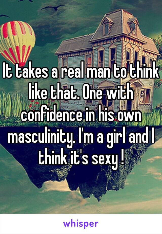 It takes a real man to think like that. One with confidence in his own masculinity. I'm a girl and I think it's sexy ! 