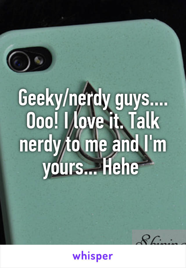 Geeky/nerdy guys.... Ooo! I love it. Talk nerdy to me and I'm yours... Hehe 