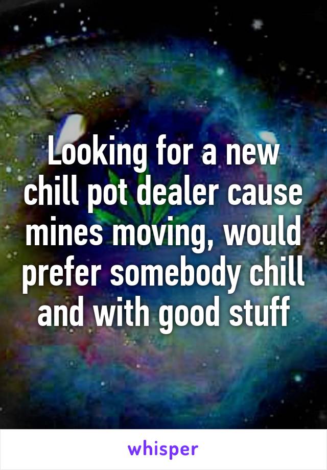 Looking for a new chill pot dealer cause mines moving, would prefer somebody chill and with good stuff