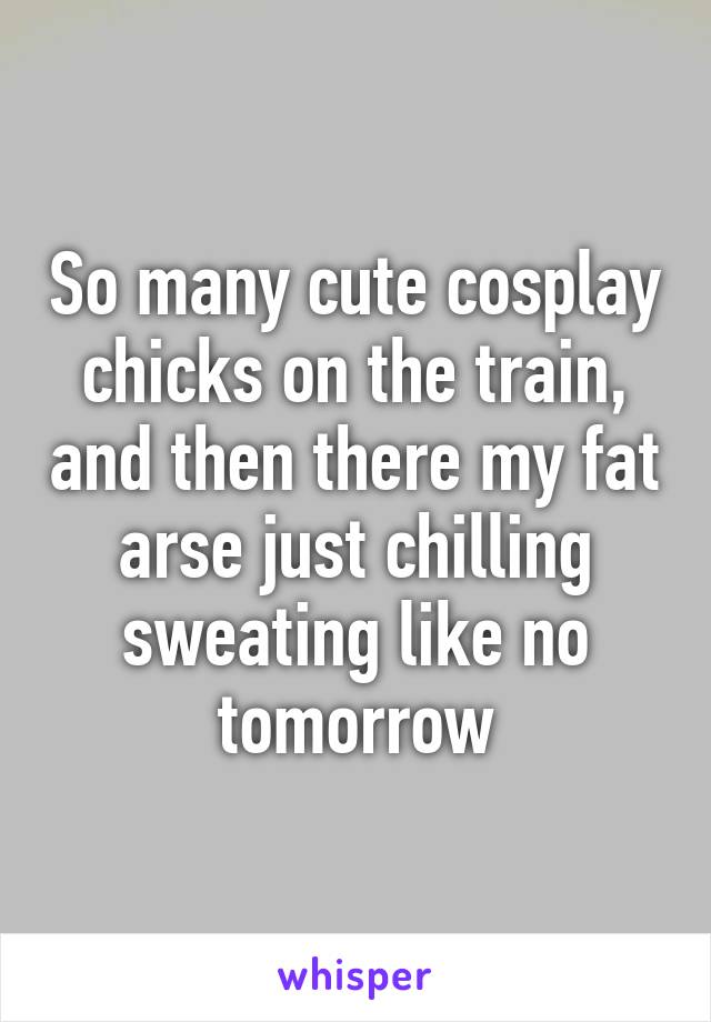 So many cute cosplay chicks on the train, and then there my fat arse just chilling sweating like no tomorrow
