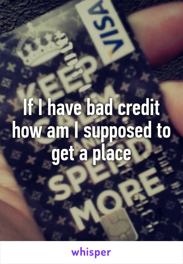 If I have bad credit how am I supposed to get a place
