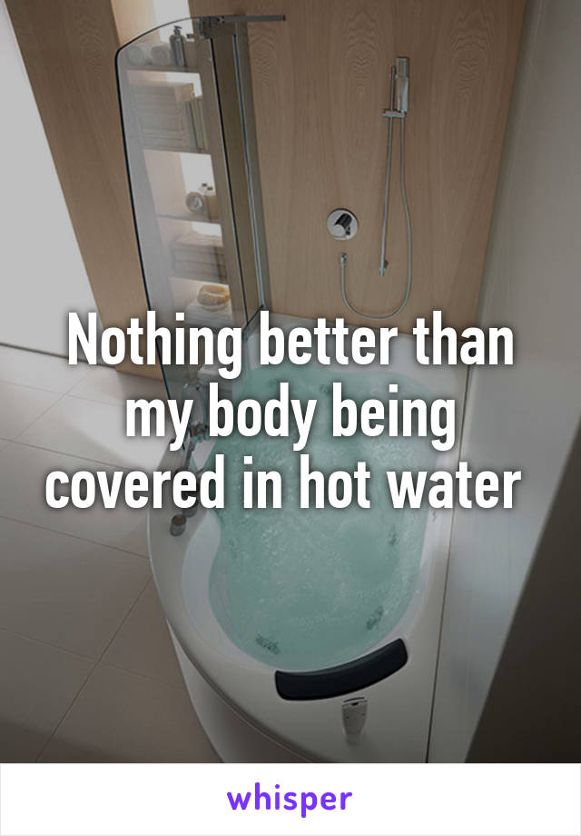 Nothing better than my body being covered in hot water 