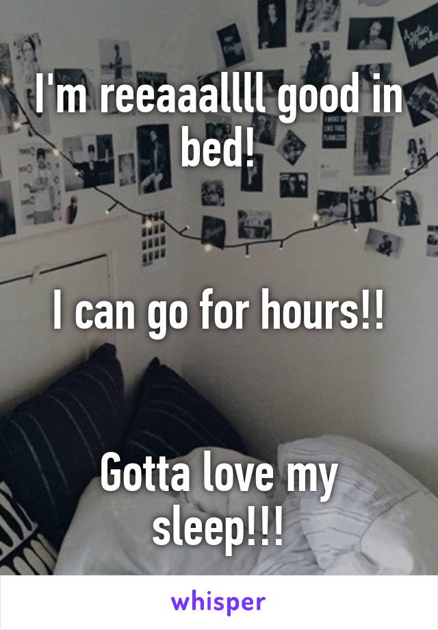 I'm reeaaallll good in bed!


I can go for hours!!


Gotta love my sleep!!!