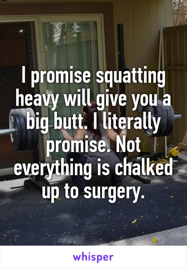 I promise squatting heavy will give you a big butt. I literally promise. Not everything is chalked up to surgery.