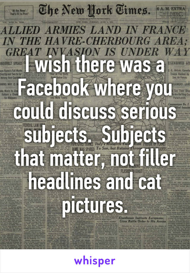 I wish there was a Facebook where you could discuss serious subjects.  Subjects that matter, not filler headlines and cat pictures.