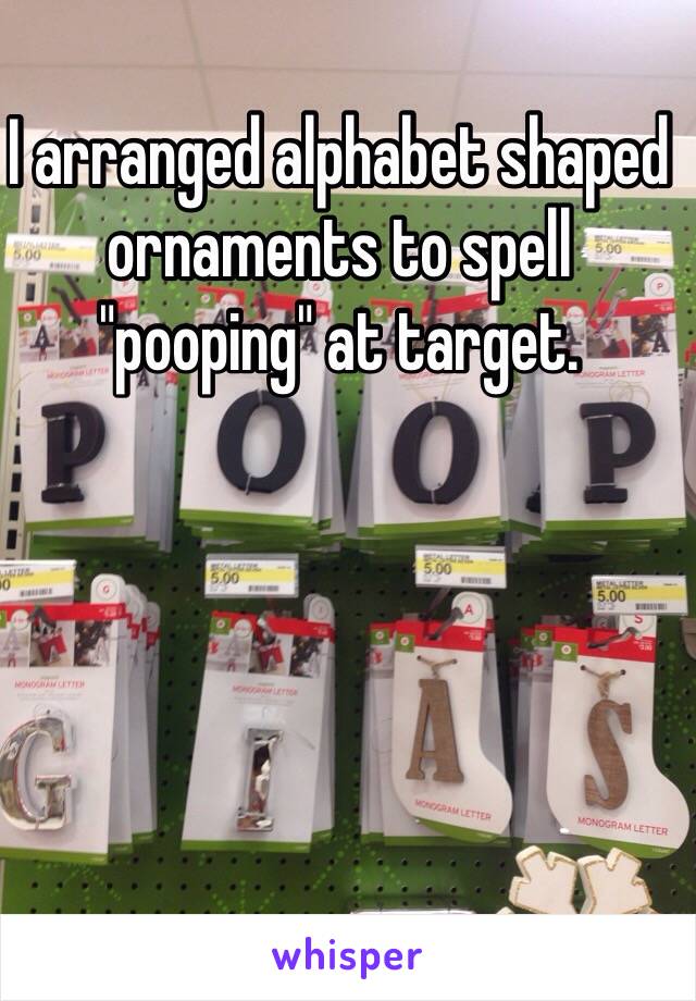 I arranged alphabet shaped ornaments to spell "pooping" at target.