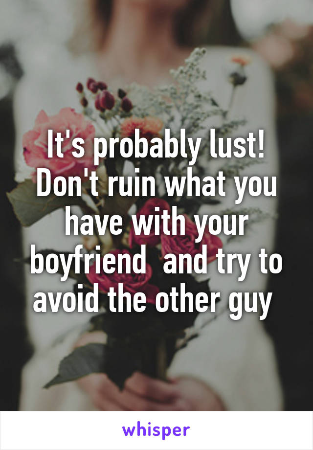 It's probably lust! Don't ruin what you have with your boyfriend  and try to avoid the other guy 
