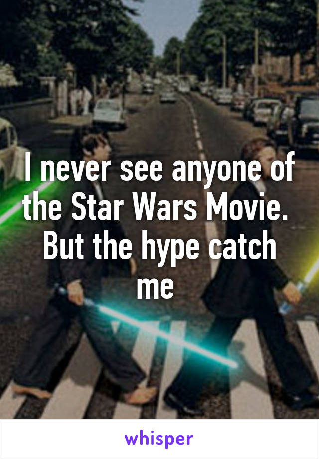 I never see anyone of the Star Wars Movie. 
But the hype catch me 