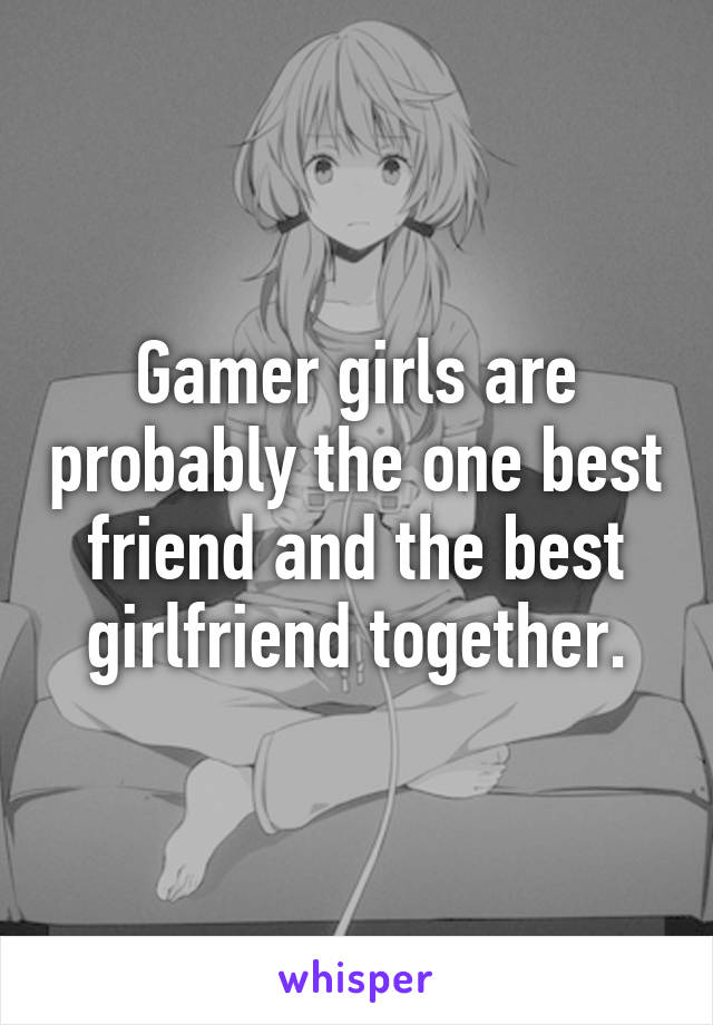 Gamer girls are probably the one best friend and the best girlfriend together.