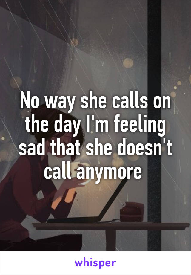 No way she calls on the day I'm feeling sad that she doesn't call anymore 