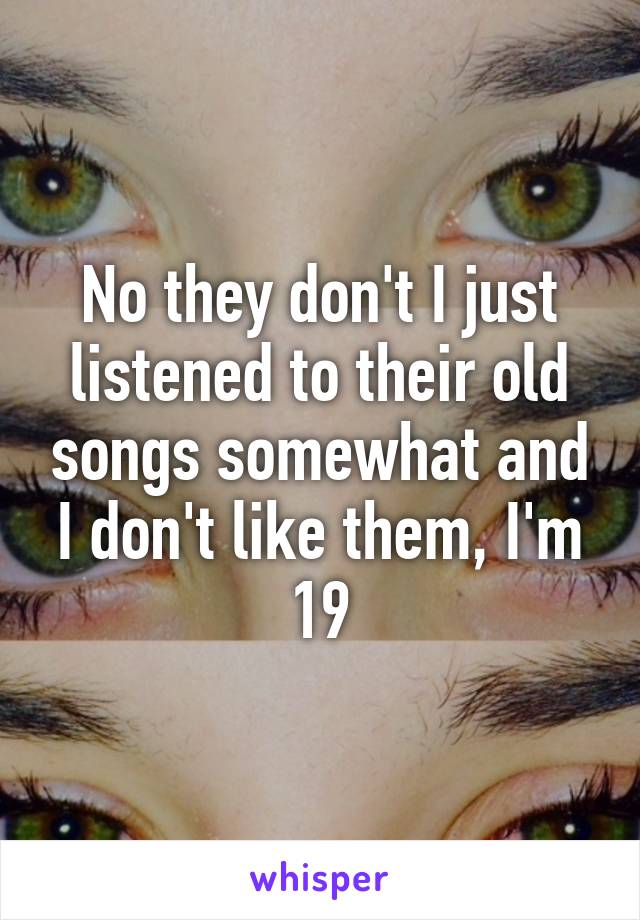 No they don't I just listened to their old songs somewhat and I don't like them, I'm 19