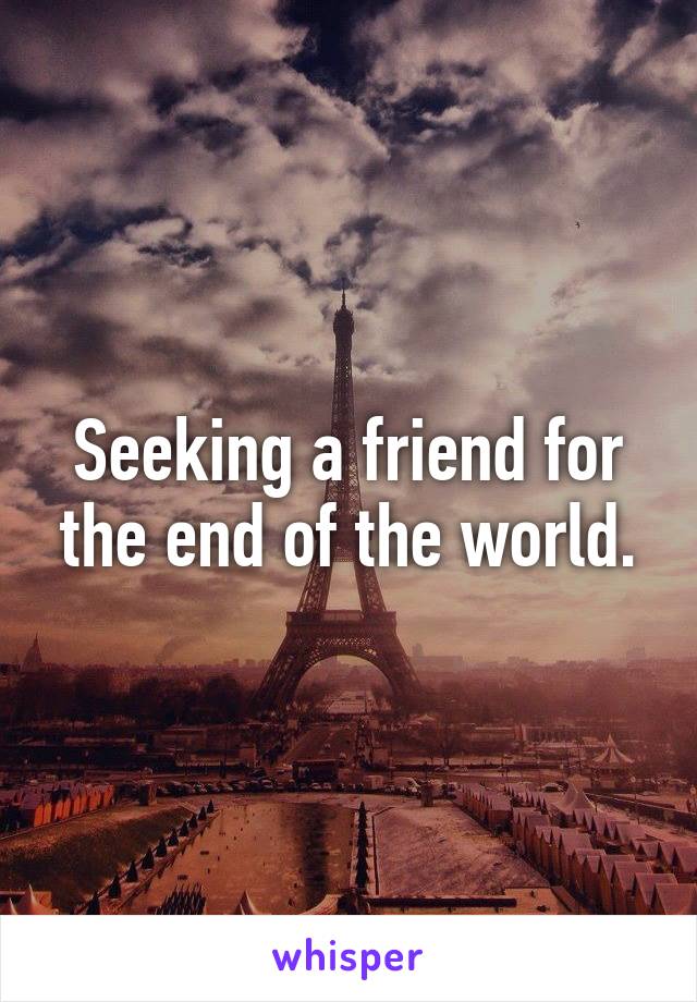 Seeking a friend for the end of the world.