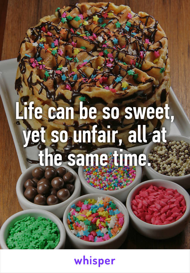 Life can be so sweet, yet so unfair, all at the same time.
