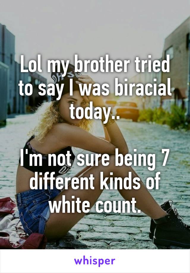 Lol my brother tried to say I was biracial today..

I'm not sure being 7 different kinds of white count.