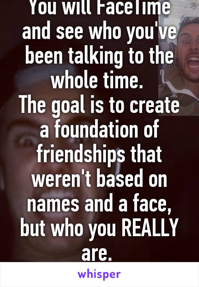On the FOURTH DAY:
You will FaceTime and see who you've been talking to the whole time. 
The goal is to create a foundation of friendships that weren't based on names and a face, but who you REALLY are. 
#s or iMessage names.