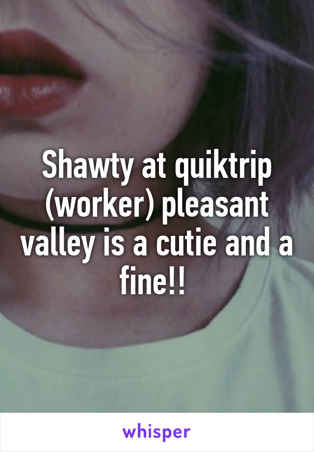 Shawty at quiktrip (worker) pleasant valley is a cutie and a fine!! 