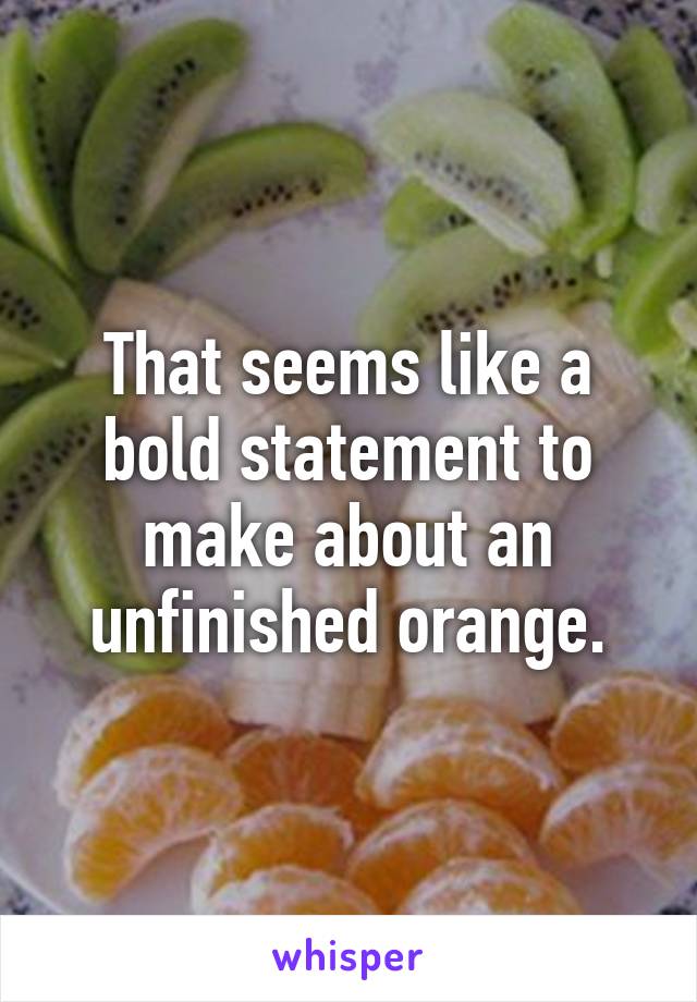 That seems like a bold statement to make about an unfinished orange.