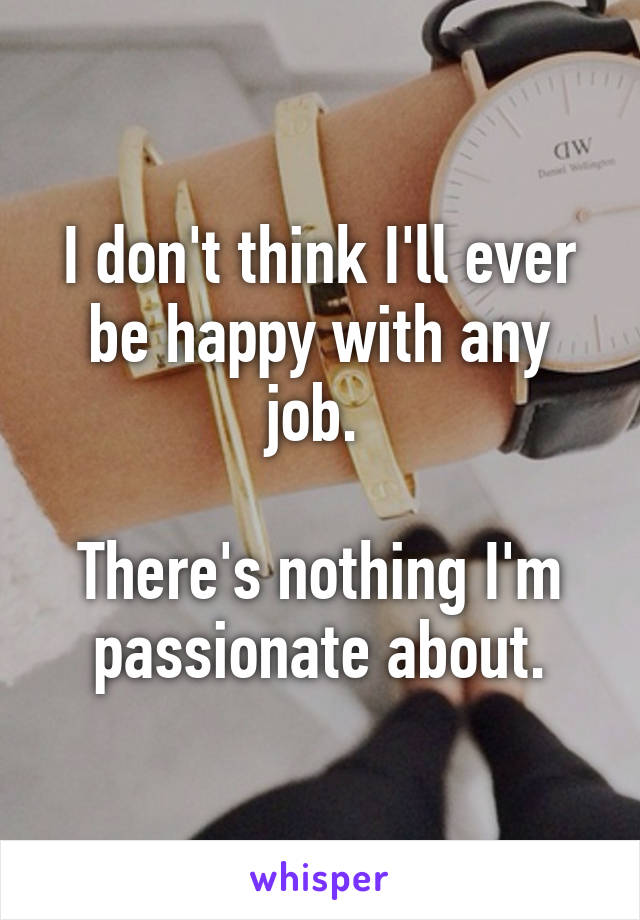 I don't think I'll ever be happy with any job. 

There's nothing I'm passionate about.