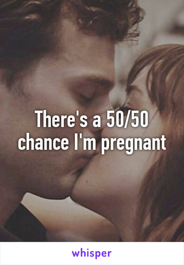 There's a 50/50 chance I'm pregnant