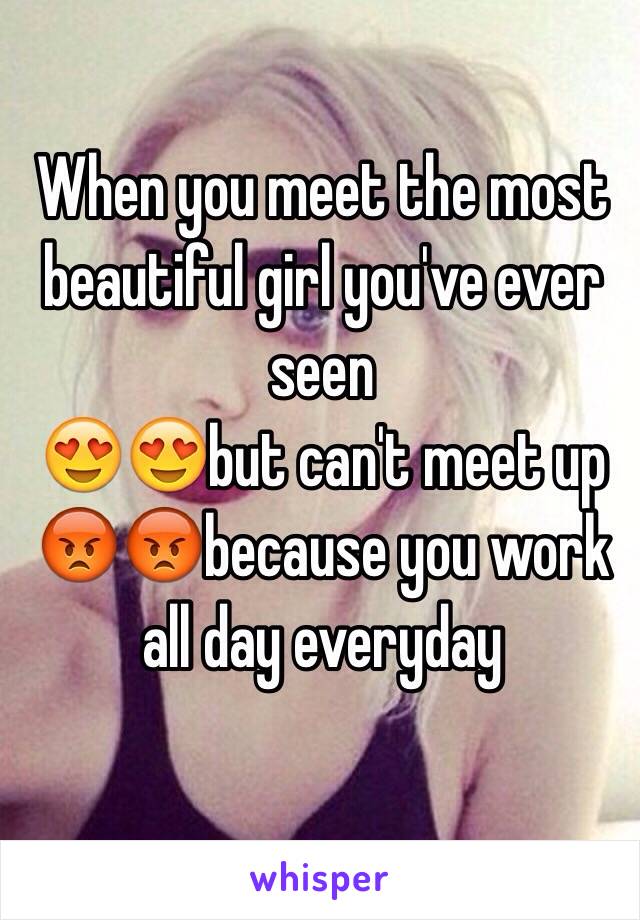 When you meet the most beautiful girl you've ever seen 
😍😍but can't meet up 😡😡because you work all day everyday