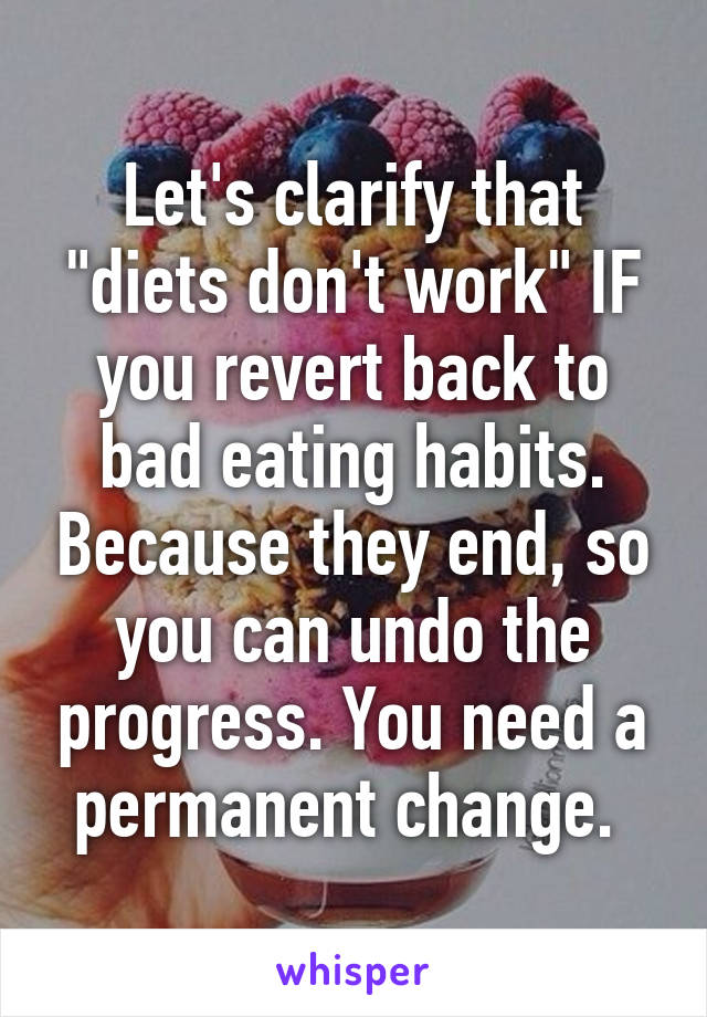 Let's clarify that "diets don't work" IF you revert back to bad eating habits. Because they end, so you can undo the progress. You need a permanent change. 