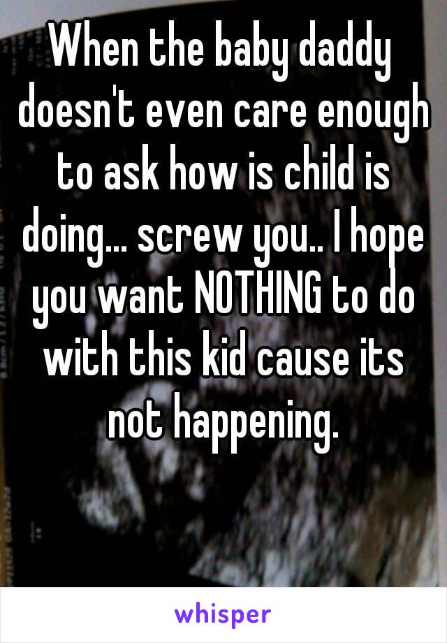 When the baby daddy doesn't even care enough to ask how is child is doing... screw you.. I hope you want NOTHING to do with this kid cause its not happening.