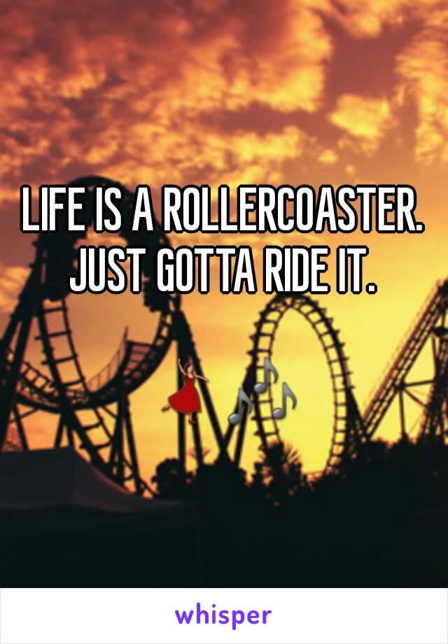 LIFE IS A ROLLERCOASTER.
JUST GOTTA RIDE IT.

💃🎶