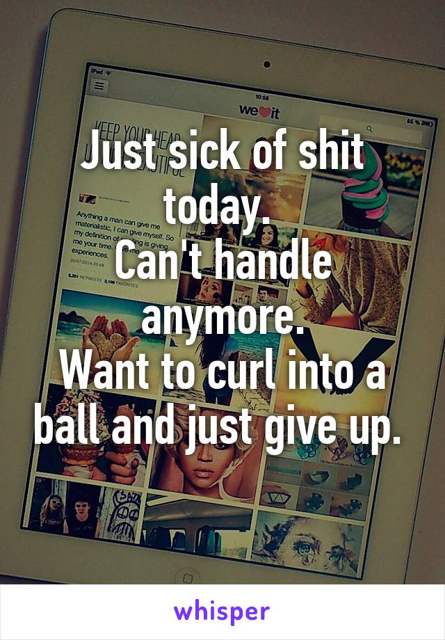 Just sick of shit today. 
Can't handle anymore.
Want to curl into a ball and just give up. 
