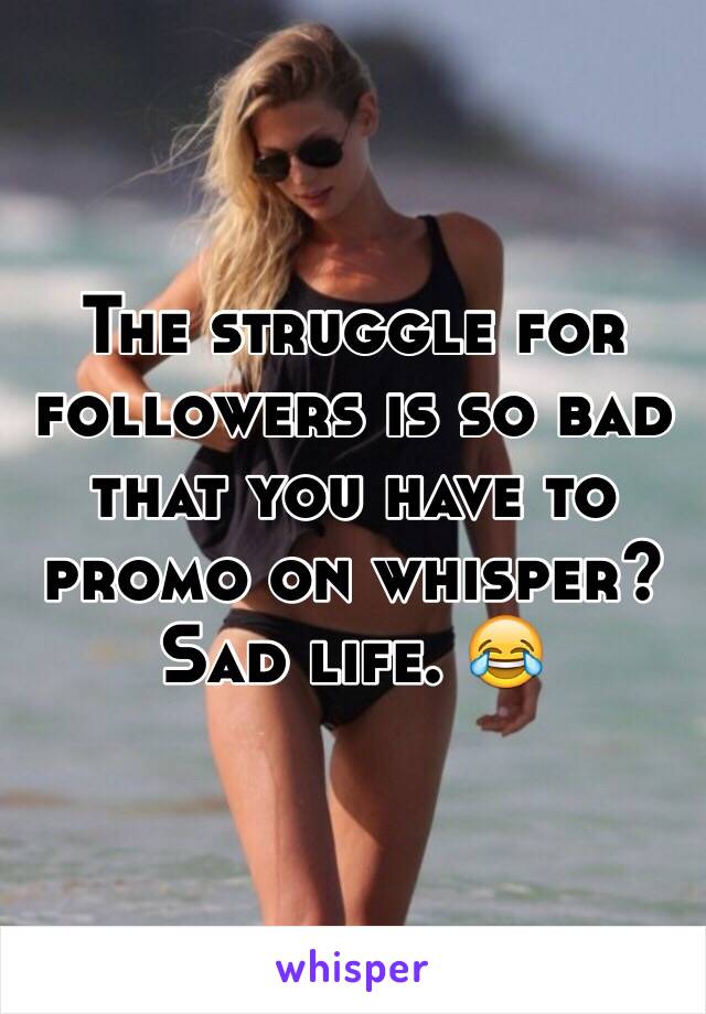 The struggle for followers is so bad that you have to promo on whisper? Sad life. 😂