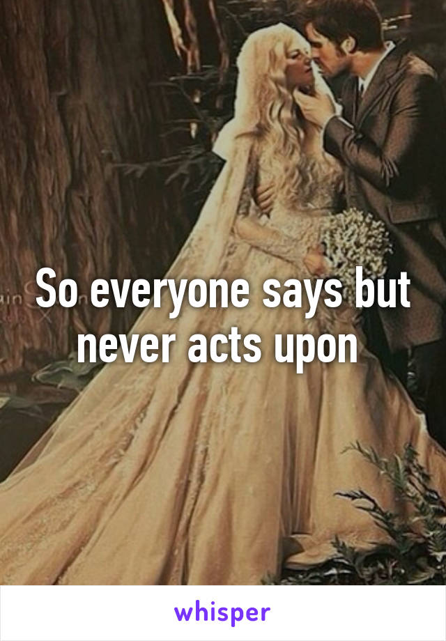 So everyone says but never acts upon 