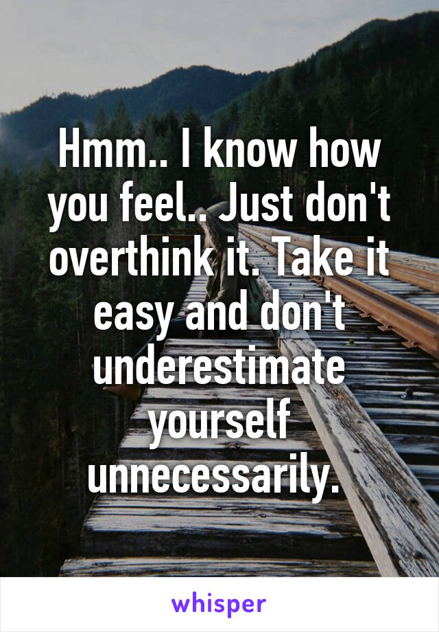 Hmm.. I know how you feel.. Just don't overthink it. Take it easy and don't underestimate yourself unnecessarily. 