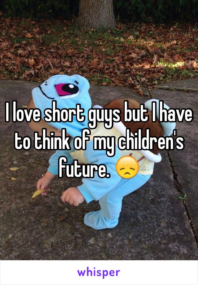 I love short guys but I have to think of my children's future. 😞